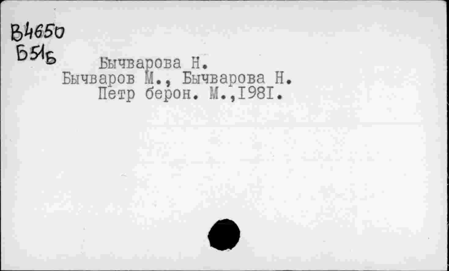 ﻿
E>^6
Бычварова H.
Бычваров м., Бычварова Н. Петр берон. М.,1981.